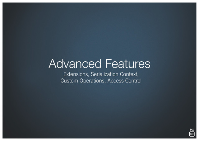 Advanced Features
Extensions, Serialization Context,  
Custom Operations, Access Control
