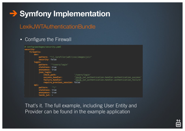 Symfony Implementation
• Conﬁgure the Firewall 
 
 
 
 
 
 
 
 
 
 
That’s it. The full example, including User Entity and
Provider can be found in the example application
LexikJWTAuthenticationBundle
