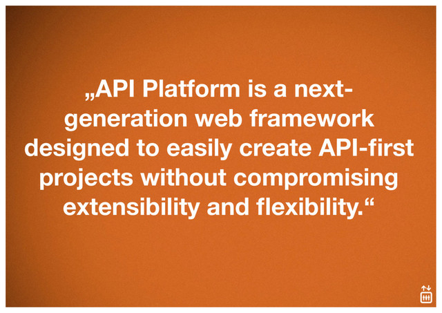 „API Platform is a next-
generation web framework
designed to easily create API-ﬁrst
projects without compromising
extensibility and ﬂexibility.“
