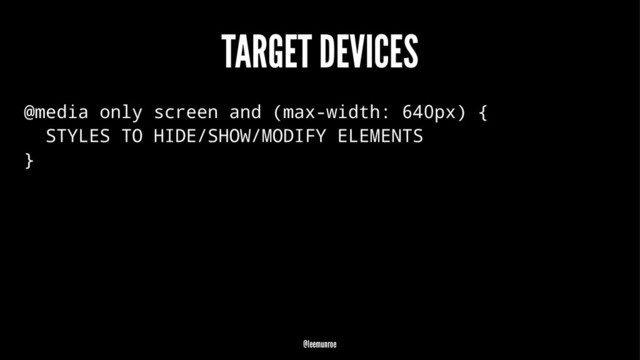 TARGET DEVICES
@media only screen and (max-width: 640px) {
STYLES TO HIDE/SHOW/MODIFY ELEMENTS
}
@leemunroe
