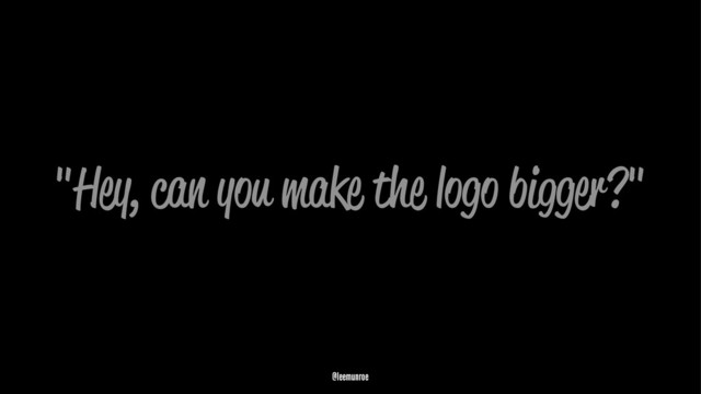 "Hey, can you make the logo bigger?"
@leemunroe
