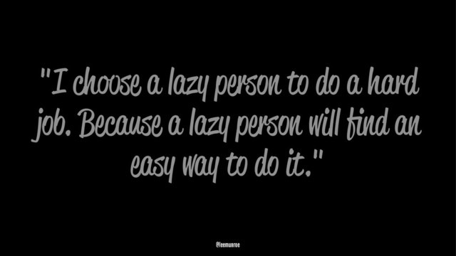 "I choose a lazy person to do a hard
job. Because a lazy person will ﬁnd an
easy way to do it."
@leemunroe
