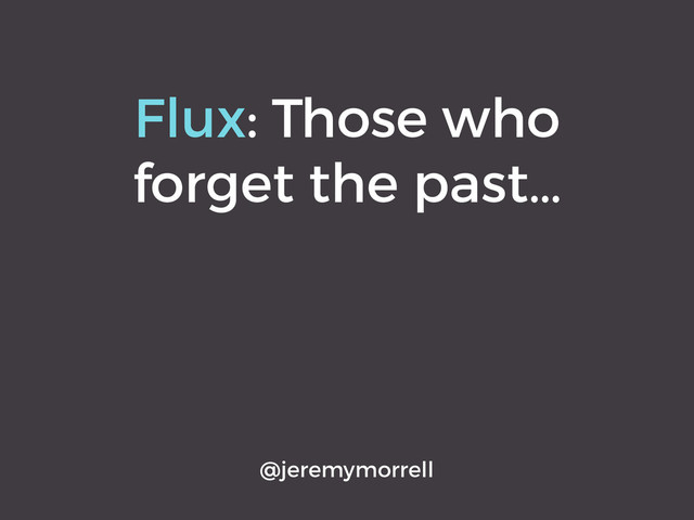 Flux: Those who
forget the past…
@jeremymorrell
