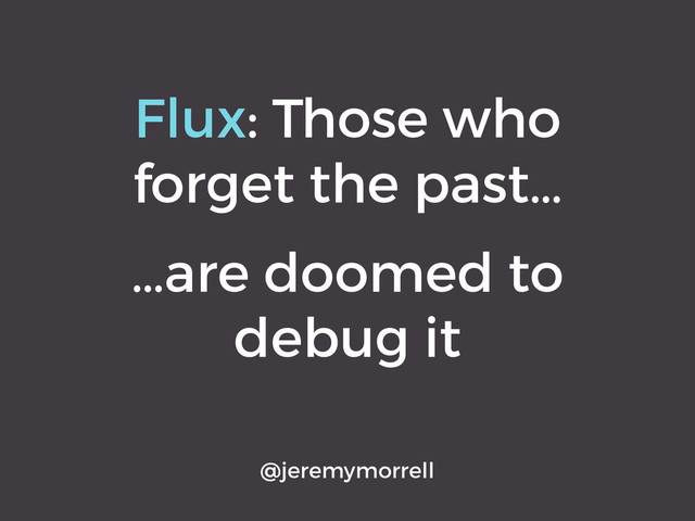 Flux: Those who
forget the past…
@jeremymorrell
…are doomed to
debug it
