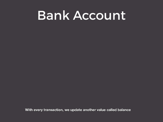 Bank Account
With every transaction, we update another value called balance
