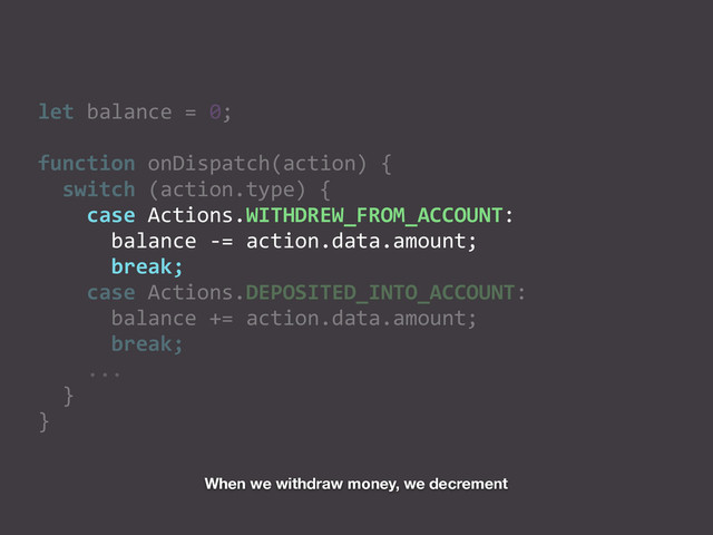let	  balance	  =	  0;	  
function	  onDispatch(action)	  {	  
	  	  switch	  (action.type)	  {	  
	  	  	  	  case	  Actions.WITHDREW_FROM_ACCOUNT:	  
	  	  	  	  	  	  balance	  -­‐=	  action.data.amount;	  
	  	  	  	  	  	  break;	  
	  	  	  	  case	  Actions.DEPOSITED_INTO_ACCOUNT:	  
	  	  	  	  	  	  balance	  +=	  action.data.amount;	  
	  	  	  	  	  	  break;	  
	  	  	  	  ...	  
	  	  }	  
}
When we withdraw money, we decrement
