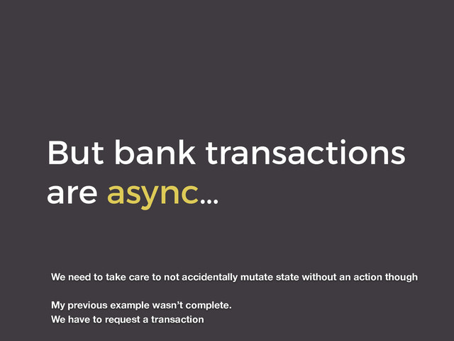 But bank transactions
are async…
We need to take care to not accidentally mutate state without an action though
My previous example wasn’t complete.
We have to request a transaction
