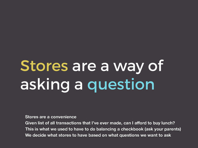 Stores are a way of
asking a question
Stores are a convenience
Given list of all transactions that I’ve ever made, can I aﬀord to buy lunch?
This is what we used to have to do balancing a checkbook (ask your parents)
We decide what stores to have based on what questions we want to ask

