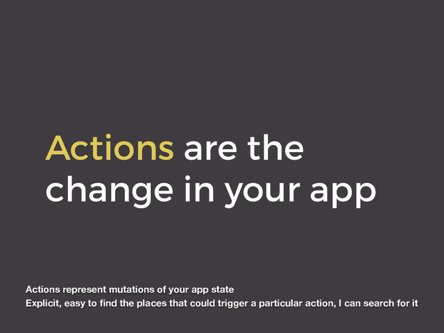 Actions are the
change in your app
Actions represent mutations of your app state
Explicit, easy to ﬁnd the places that could trigger a particular action, I can search for it
