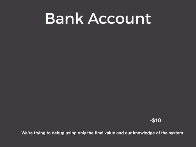 Bank Account
Transaction Amount Balance
Create Account $0 $0
Deposit $200 $200
Withdrawal ($50) $150
Deposit $100 $250
-$10
We’re trying to debug using only the ﬁnal value and our knowledge of the system
