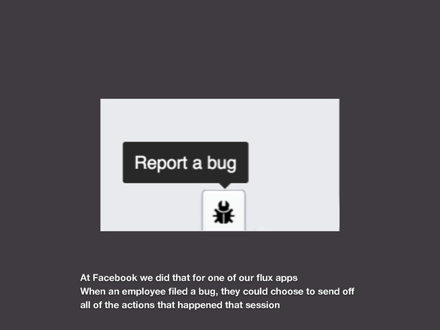 At Facebook we did that for one of our ﬂux apps
When an employee ﬁled a bug, they could choose to send oﬀ
all of the actions that happened that session
