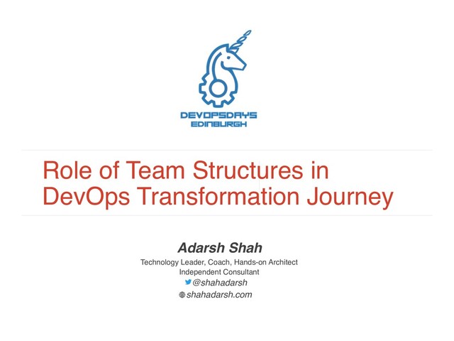 Role of Team Structures in
DevOps Transformation Journey
Adarsh Shah
Technology Leader, Coach, Hands-on Architect
Independent Consultant
@shahadarsh  
shahadarsh.com

