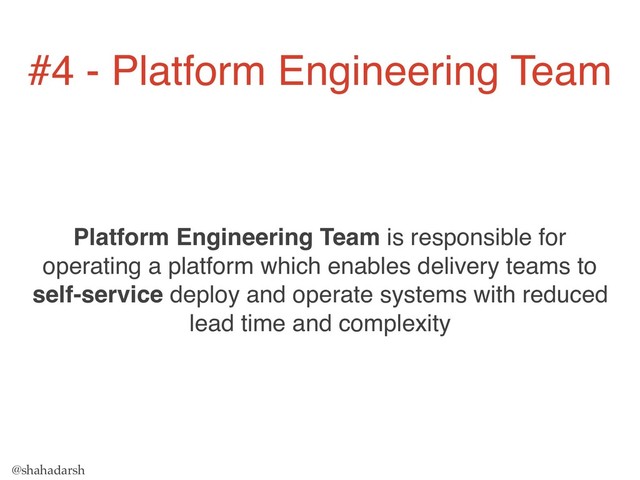 @shahadarsh
Platform Engineering Team is responsible for
operating a platform which enables delivery teams to
self-service deploy and operate systems with reduced
lead time and complexity
#4 - Platform Engineering Team

