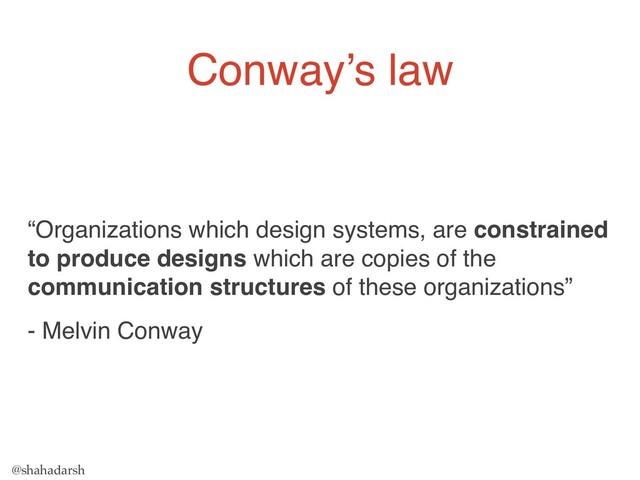 @shahadarsh
Conway’s law
“Organizations which design systems, are constrained
to produce designs which are copies of the
communication structures of these organizations”
- Melvin Conway
