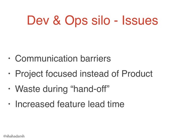 @shahadarsh
Dev & Ops silo - Issues
• Communication barriers
• Project focused instead of Product
• Waste during “hand-off”
• Increased feature lead time
