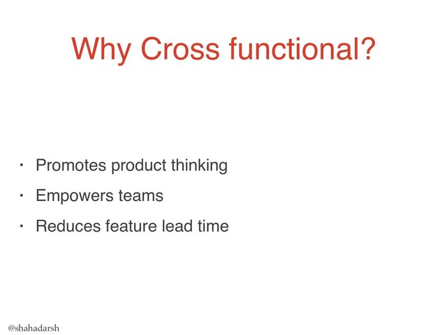 @shahadarsh
Why Cross functional?
• Promotes product thinking
• Empowers teams
• Reduces feature lead time
