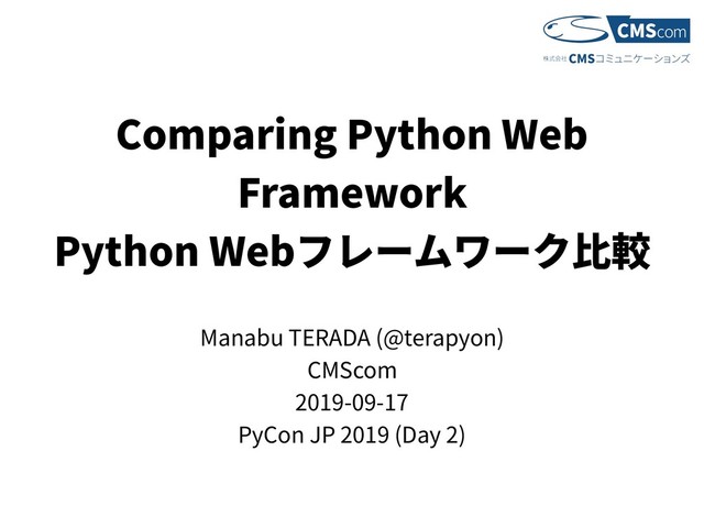 Comparing Python Web
Framework
Python Web
Manabu TERADA (@terapyon)
CMScom
2019-09-17
PyCon JP 2019 (Day 2)
