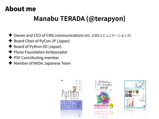 About me
✦ Owner and CEO of CMS communications Inc. (CMS )
✦ Board Chair of PyCon JP (Japan)
✦ Board of Python ED (Japan)
✦ Plone Foundation Ambassador
✦ PSF Contributing member
✦ Member of NVDA Japanese Team
!2
Manabu TERADA (@terapyon)
