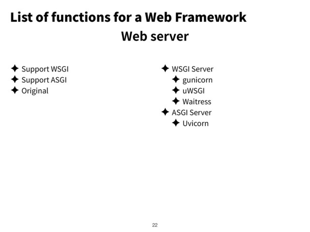 List of functions for a Web Framework
Web server
✦ Support WSGI
✦ Support ASGI
✦ Original
✦ WSGI Server
✦ gunicorn
✦ uWSGI
✦ Waitress
✦ ASGI Server
✦ Uvicorn
!22
