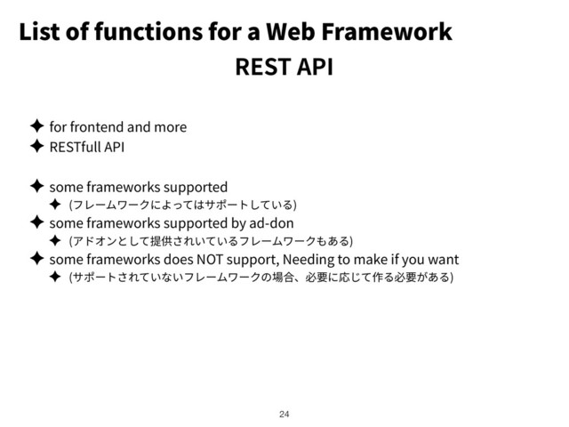 List of functions for a Web Framework
✦ for frontend and more
✦ RESTfull API
✦ some frameworks supported
✦ ( )
✦ some frameworks supported by ad-don
✦ ( )
✦ some frameworks does NOT support, Needing to make if you want
✦ ( )
!24
REST API
