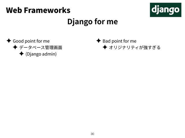 Web Frameworks
Django for me
✦ Good point for me
✦
✦ (Django admin)
✦ Bad point for me
✦
!30
