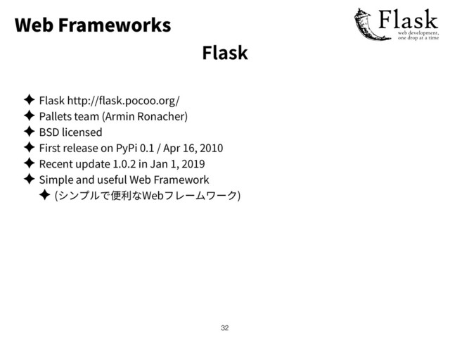 Web Frameworks
✦ Flask http:// ask.pocoo.org/
✦ Pallets team (Armin Ronacher)
✦ BSD licensed
✦ First release on PyPi 0.1 / Apr 16, 2010
✦ Recent update 1.0.2 in Jan 1, 2019
✦ Simple and useful Web Framework
✦ ( Web )
!32
Flask
