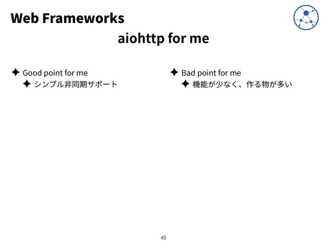 Web Frameworks
aiohttp for me
✦ Good point for me
✦
✦ Bad point for me
✦
!45

