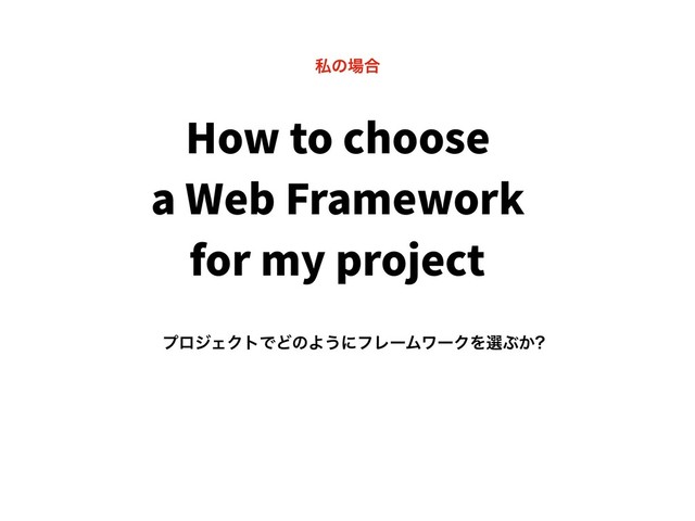 How to choose
a Web Framework
for my project
ϓϩδΣΫτͰͲͷΑ͏ʹϑϨʔϜϫʔΫΛબͿ͔
ࢲͷ৔߹
