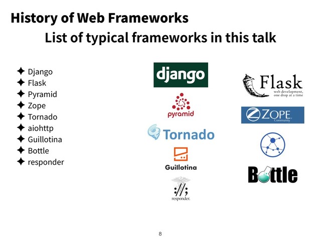 History of Web Frameworks
✦ Django
✦ Flask
✦ Pyramid
✦ Zope
✦ Tornado
✦ aiohttp
✦ Guillotina
✦ Bottle
✦ responder
!8
List of typical frameworks in this talk

