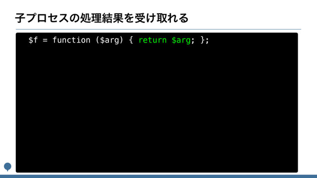 ࢠϓϩηεͷॲཧ݁ՌΛड͚औΕΔ
$f = function ($arg) { return $arg; };

