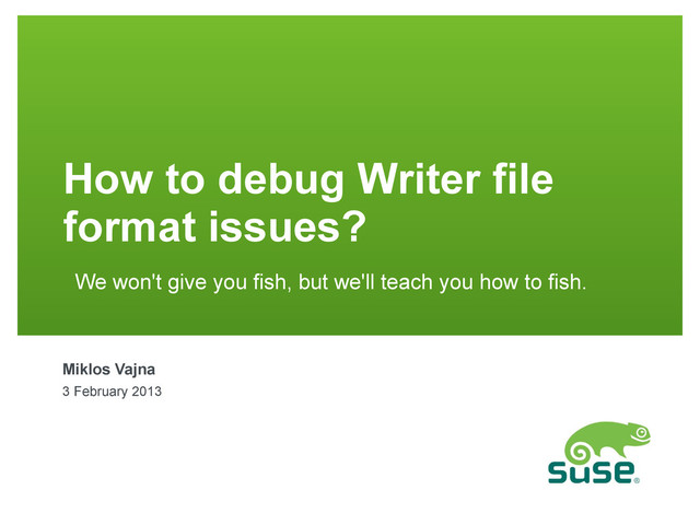 How to debug Writer file
format issues?
We won't give you fish, but we'll teach you how to fish.
Miklos Vajna
3 February 2013
