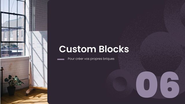 06
Custom Blocks
Pour créer vos propres briques
