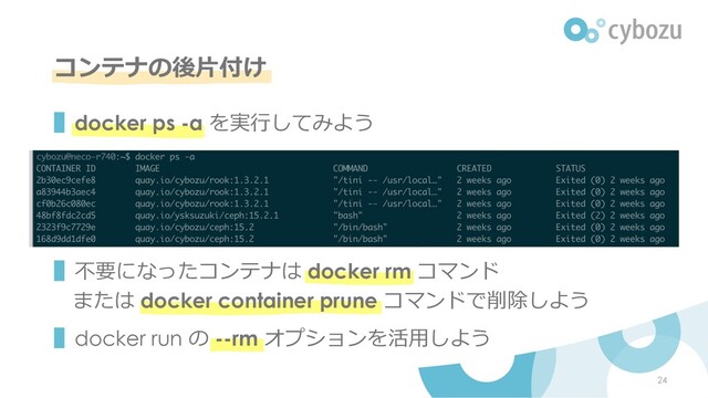コンテナの後⽚付け
▌docker ps -a を実⾏してみよう
▌不要になったコンテナは docker rm コマンド
または docker container prune コマンドで削除しよう
▌docker run の --rm オプションを活⽤しよう
24
