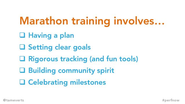 q Having a plan
q Setting clear goals
q Rigorous tracking (and fun tools)
q Building community spirit
q Celebrating milestones
Marathon training involves…
@tameverts #perfnow
