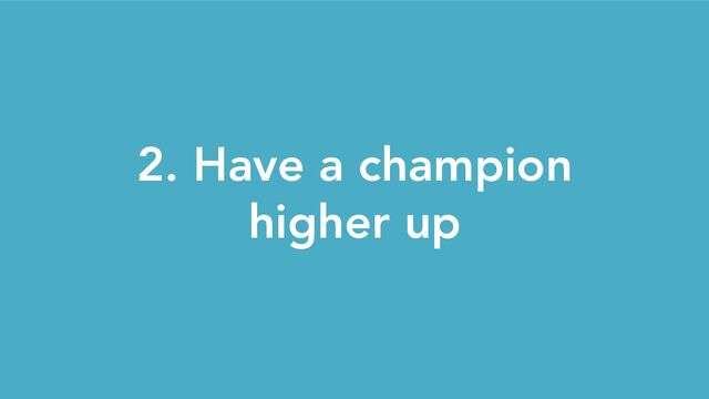 2. Have a champion
higher up

