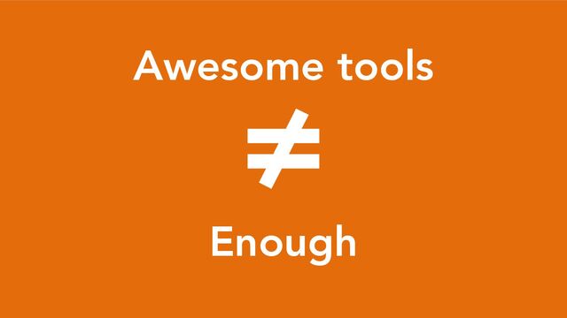 Awesome tools
≠
Enough
