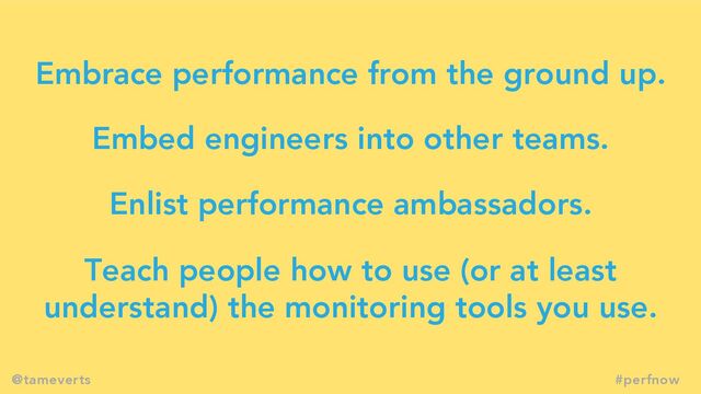 Embrace performance from the ground up.
Embed engineers into other teams.
Enlist performance ambassadors.
Teach people how to use (or at least
understand) the monitoring tools you use.
#perfnow
@tameverts
