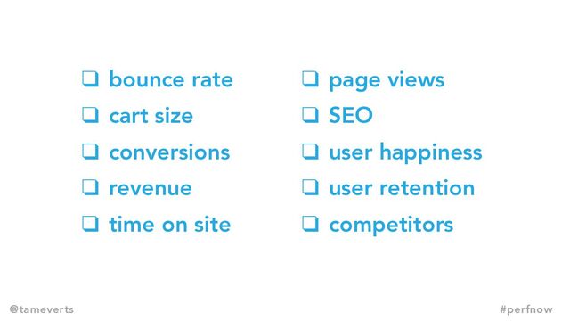 ❑ bounce rate
❑ cart size
❑ conversions
❑ revenue
❑ time on site
❑ page views
❑ SEO
❑ user happiness
❑ user retention
❑ competitors
@tameverts #perfnow
