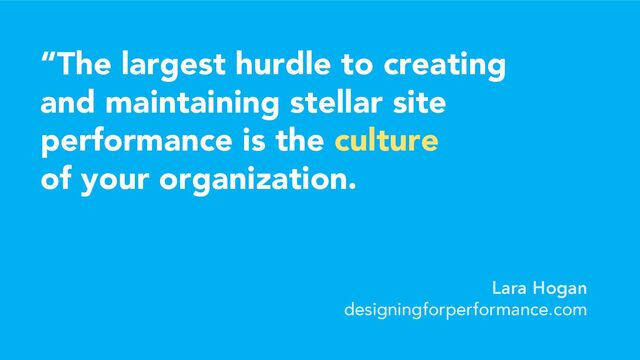 “The largest hurdle to creating
and maintaining stellar site
performance is the culture
of your organization.
Lara Hogan
designingforperformance.com
