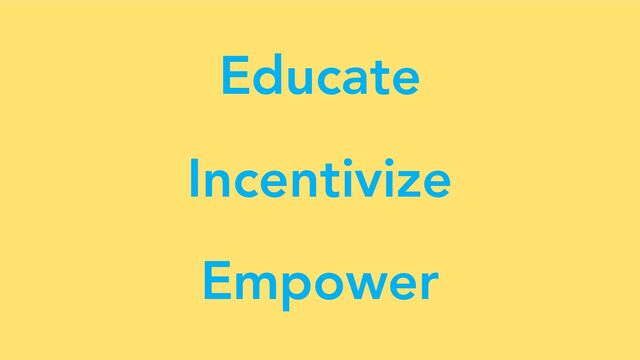 Educate
Incentivize
Empower
