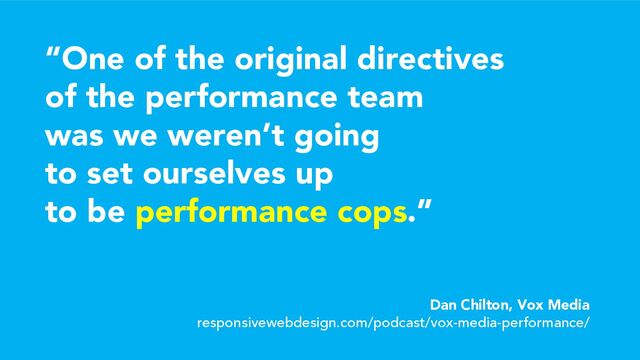 “One of the original directives
of the performance team
was we weren’t going
to set ourselves up
to be performance cops.”
Dan Chilton, Vox Media
responsivewebdesign.com/podcast/vox-media-performance/
