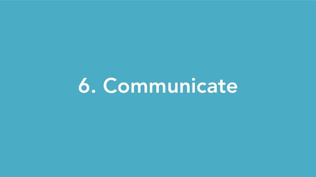 6. Communicate
