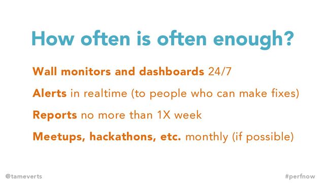 How often is often enough?
Wall monitors and dashboards 24/7
Alerts in realtime (to people who can make fixes)
Reports no more than 1X week
Meetups, hackathons, etc. monthly (if possible)
@tameverts #perfnow
