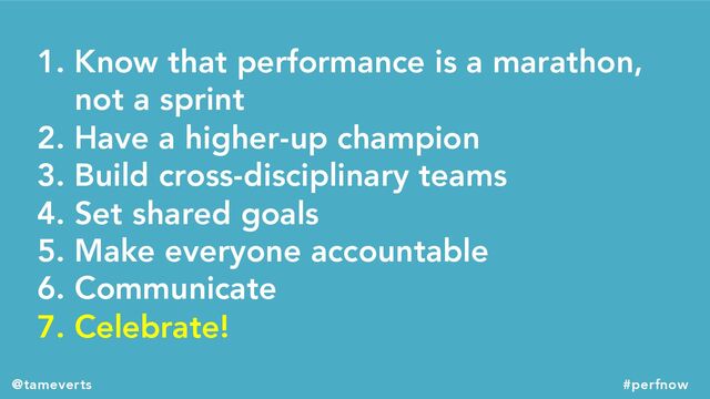 1. Know that performance is a marathon,
not a sprint
2. Have a higher-up champion
3. Build cross-disciplinary teams
4. Set shared goals
5. Make everyone accountable
6. Communicate
7. Celebrate!
@tameverts #perfnow
