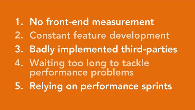 1. No front-end measurement
2. Constant feature development
3. Badly implemented third-parties
4. Waiting too long to tackle
performance problems
5. Relying on performance sprints
