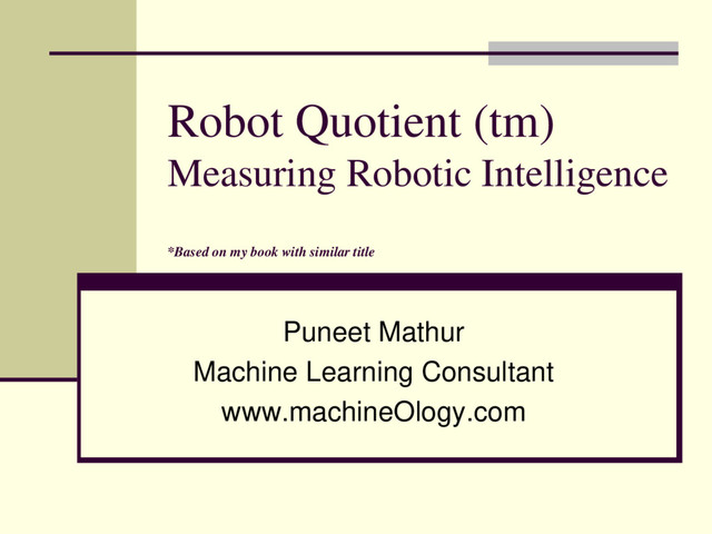 Robot Quotient (tm)
Measuring Robotic Intelligence
*Based on my book with similar title
Puneet Mathur
Machine Learning Consultant
www.machineOlogy.com
