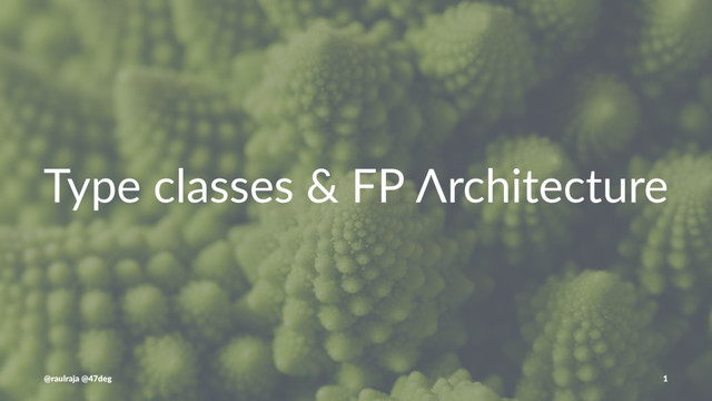 Type classes & FP Λrchitecture
@raulraja @47deg 1

