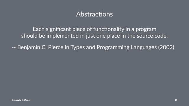 Abstrac(ons
Each signiﬁcant piece of func1onality in a program
should be implemented in just one place in the source code.
-- Benjamin C. Pierce in Types and Programming Languages (2002)
@raulraja @47deg 11
