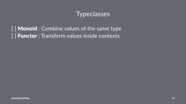 Typeclasses
[ ] Monoid : Combine values of the same type
[ ] Functor : Transform values inside contexts
@raulraja @47deg 13
