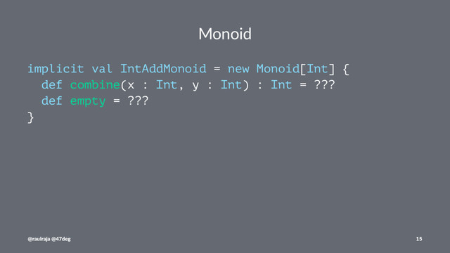 Monoid
implicit val IntAddMonoid = new Monoid[Int] {
def combine(x : Int, y : Int) : Int = ???
def empty = ???
}
@raulraja @47deg 15
